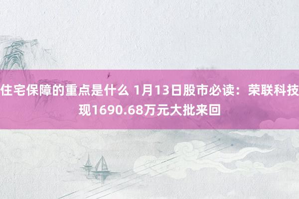 住宅保障的重点是什么 1月13日股市必读：荣联科技现1690.68万元大批来回