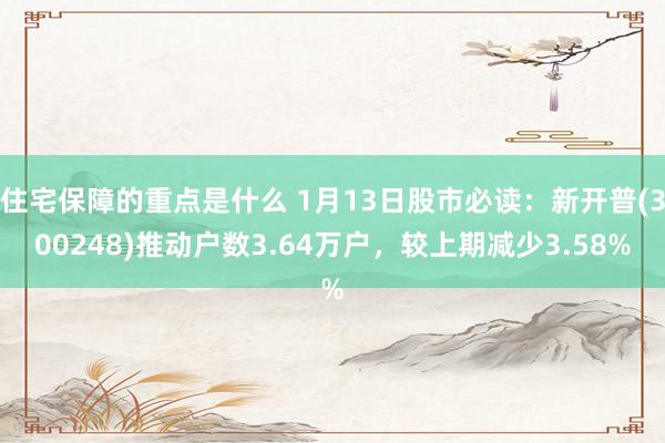 住宅保障的重点是什么 1月13日股市必读：新开普(300248)推动户数3.64万户，较上期减少3.58%