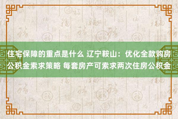 住宅保障的重点是什么 辽宁鞍山：优化全款购房公积金索求策略 每套房产可索求两次住房公积金