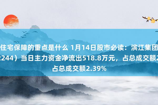 住宅保障的重点是什么 1月14日股市必读：滨江集团（002244）当日主力资金净流出518.8万元，占总成交额2.39%