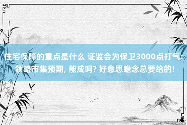 住宅保障的重点是什么 证监会为保卫3000点打气: 领略市集预期, 能成吗? 好意思瞻念总要给的!