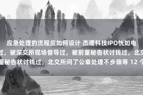 应急处理的流程应如何设计 杰理科技IPO恍如电视剧情节：被证监会巡视过，被深交所现场督导过，被前董秘告状讨钱过，北交所问了公章处理不步骤等 12 个问题