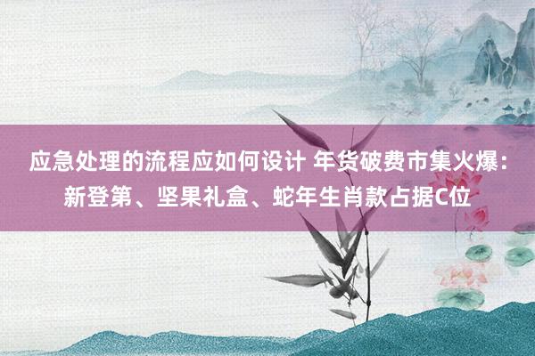 应急处理的流程应如何设计 年货破费市集火爆：新登第、坚果礼盒、蛇年生肖款占据C位