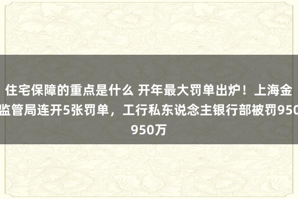 住宅保障的重点是什么 开年最大罚单出炉！上海金融监管局连开5张罚单，工行私东说念主银行部被罚950万