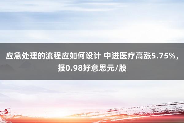 应急处理的流程应如何设计 中进医疗高涨5.75%，报0.98好意思元/股