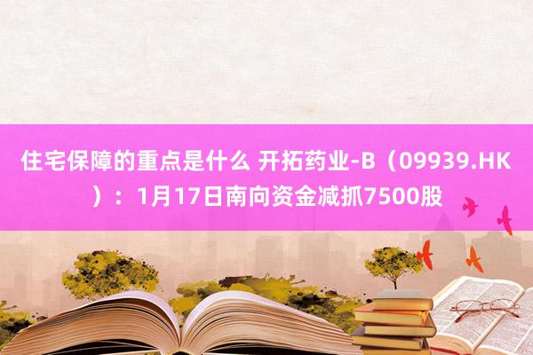 住宅保障的重点是什么 开拓药业-B（09939.HK）：1月17日南向资金减抓7500股