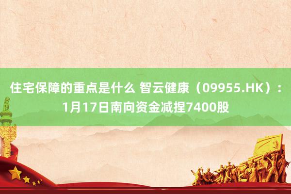 住宅保障的重点是什么 智云健康（09955.HK）：1月17日南向资金减捏7400股