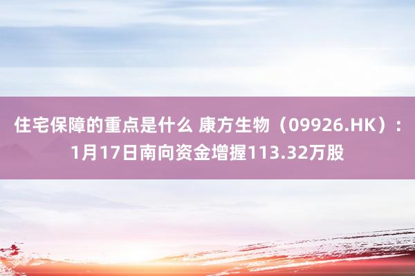 住宅保障的重点是什么 康方生物（09926.HK）：1月17日南向资金增握113.32万股