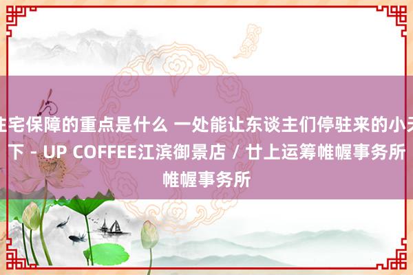 住宅保障的重点是什么 一处能让东谈主们停驻来的小天下 - UP COFFEE江滨御景店 / 廿上运筹帷幄事务所