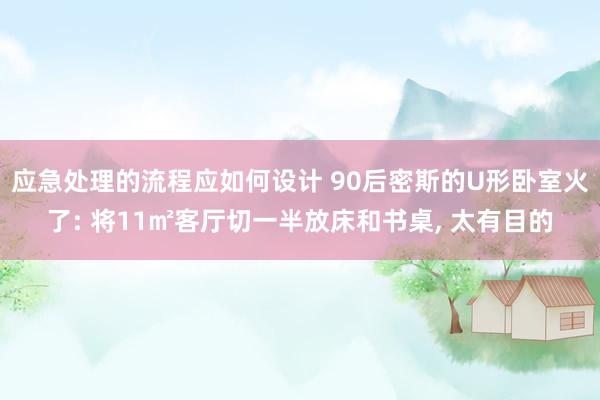 应急处理的流程应如何设计 90后密斯的U形卧室火了: 将11㎡客厅切一半放床和书桌, 太有目的