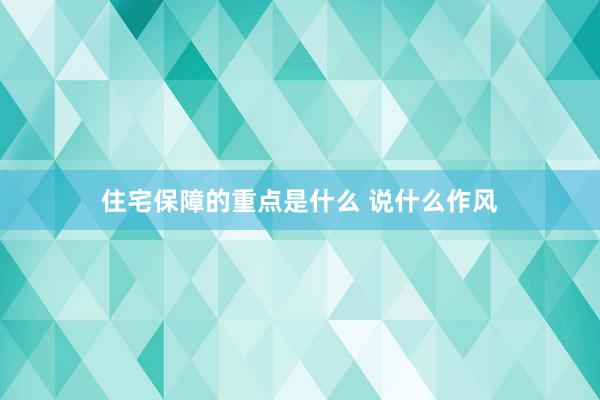 住宅保障的重点是什么 说什么作风