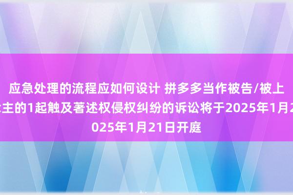 应急处理的流程应如何设计 拼多多当作被告/被上诉东说念主的1起触及著述权侵权纠纷的诉讼将于2025年1月21日开庭