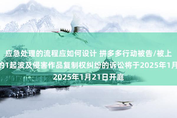 应急处理的流程应如何设计 拼多多行动被告/被上诉东谈主的1起波及侵害作品复制权纠纷的诉讼将于2025年1月21日开庭