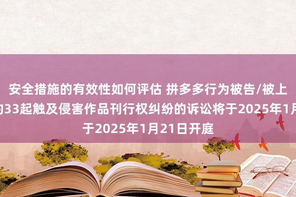 安全措施的有效性如何评估 拼多多行为被告/被上诉东谈主的33起触及侵害作品刊行权纠纷的诉讼将于2025年1月21日开庭