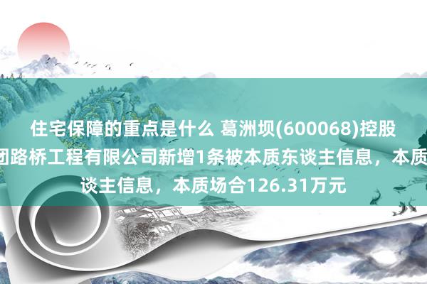 住宅保障的重点是什么 葛洲坝(600068)控股的中国葛洲坝集团路桥工程有限公司新增1条被本质东谈主信息，本质场合126.31万元