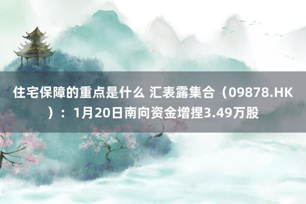 住宅保障的重点是什么 汇表露集合（09878.HK）：1月20日南向资金增捏3.49万股