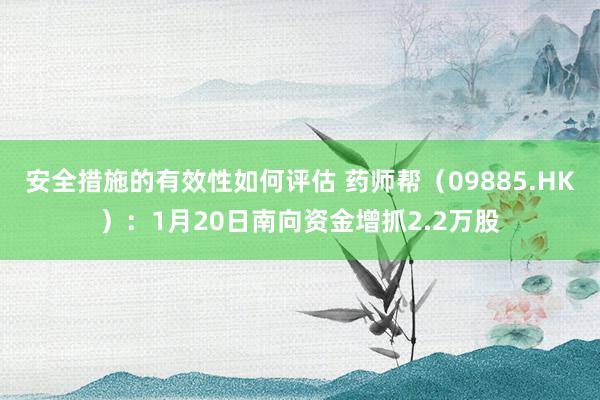 安全措施的有效性如何评估 药师帮（09885.HK）：1月20日南向资金增抓2.2万股