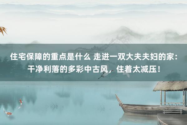 住宅保障的重点是什么 走进一双大夫夫妇的家：干净利落的多彩中古风，住着太减压！