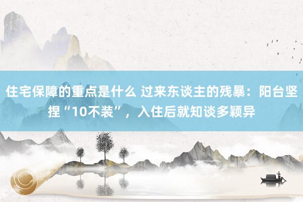 住宅保障的重点是什么 过来东谈主的残暴：阳台坚捏“10不装”，入住后就知谈多颖异