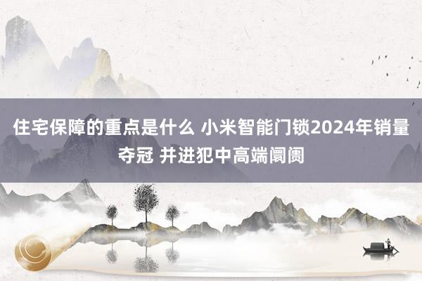 住宅保障的重点是什么 小米智能门锁2024年销量夺冠 并进犯中高端阛阓