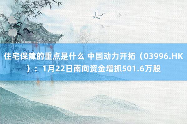 住宅保障的重点是什么 中国动力开拓（03996.HK）：1月22日南向资金增抓501.6万股