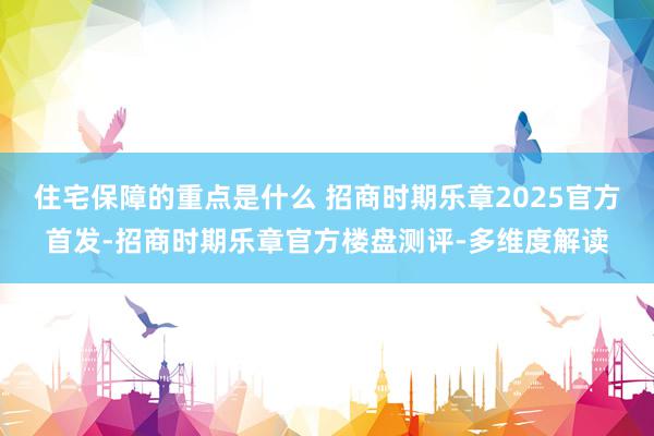 住宅保障的重点是什么 招商时期乐章2025官方首发-招商时期乐章官方楼盘测评-多维度解读