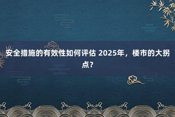 安全措施的有效性如何评估 2025年，楼市的大拐点？