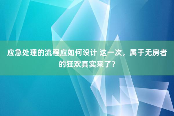 应急处理的流程应如何设计 这一次，属于无房者的狂欢真实来了？