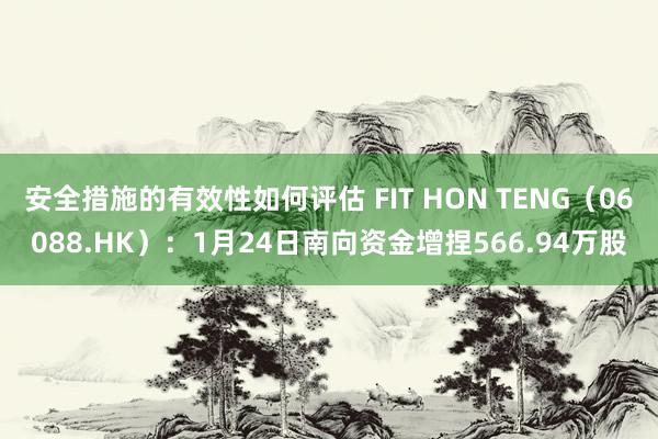 安全措施的有效性如何评估 FIT HON TENG（06088.HK）：1月24日南向资金增捏566.94万股