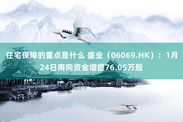 住宅保障的重点是什么 盛业（06069.HK）：1月24日南向资金增握76.05万股