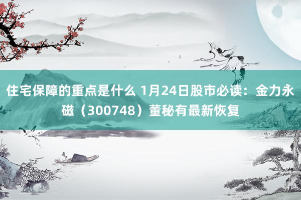 住宅保障的重点是什么 1月24日股市必读：金力永磁（300748）董秘有最新恢复