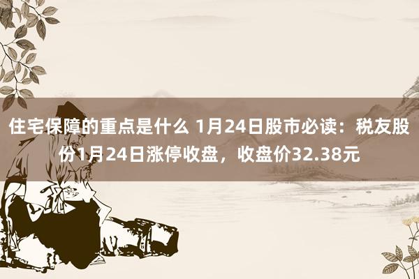 住宅保障的重点是什么 1月24日股市必读：税友股份1月24日涨停收盘，收盘价32.38元