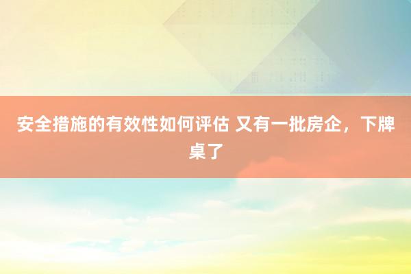 安全措施的有效性如何评估 又有一批房企，下牌桌了