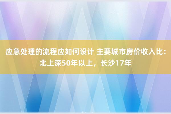 应急处理的流程应如何设计 主要城市房价收入比：北上深50年以上，长沙17年