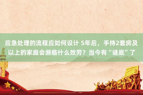 应急处理的流程应如何设计 5年后，手持2套房及以上的家庭会濒临什么效劳？当今有“谜底”了