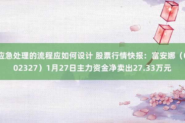 应急处理的流程应如何设计 股票行情快报：富安娜（002327）1月27日主力资金净卖出27.33万元