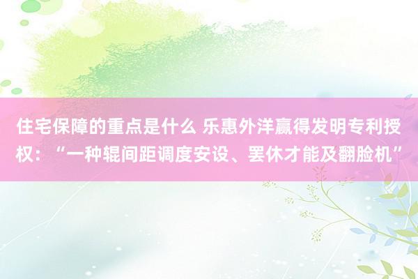 住宅保障的重点是什么 乐惠外洋赢得发明专利授权：“一种辊间距调度安设、罢休才能及翻脸机”