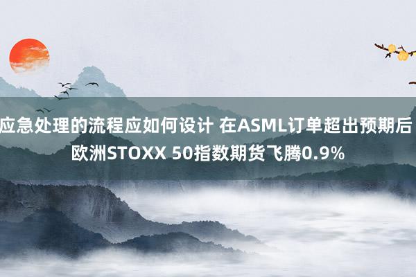 应急处理的流程应如何设计 在ASML订单超出预期后 欧洲STOXX 50指数期货飞腾0.9%