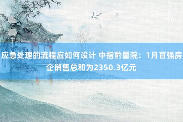 应急处理的流程应如何设计 中指酌量院：1月百强房企销售总和为2350.3亿元