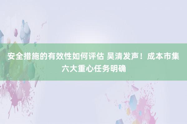 安全措施的有效性如何评估 吴清发声！成本市集六大重心任务明确