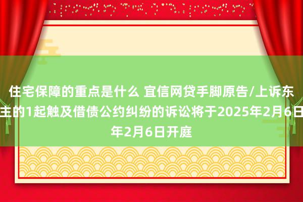 住宅保障的重点是什么 宜信网贷手脚原告/上诉东说念主的1起触及借债公约纠纷的诉讼将于2025年2月6日开庭