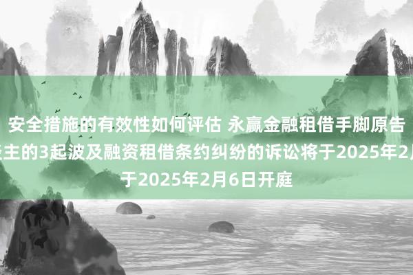 安全措施的有效性如何评估 永赢金融租借手脚原告/上诉东谈主的3起波及融资租借条约纠纷的诉讼将于2025年2月6日开庭