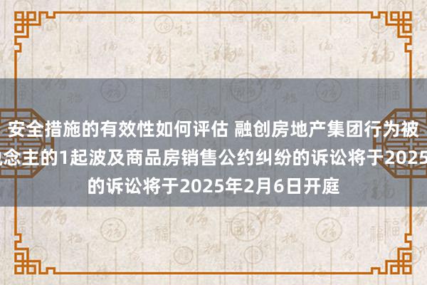 安全措施的有效性如何评估 融创房地产集团行为被告/被上诉东说念主的1起波及商品房销售公约纠纷的诉讼将于2025年2月6日开庭