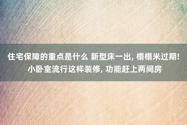 住宅保障的重点是什么 新型床一出, 榻榻米过期! 小卧室流行这样装修, 功能赶上两间房