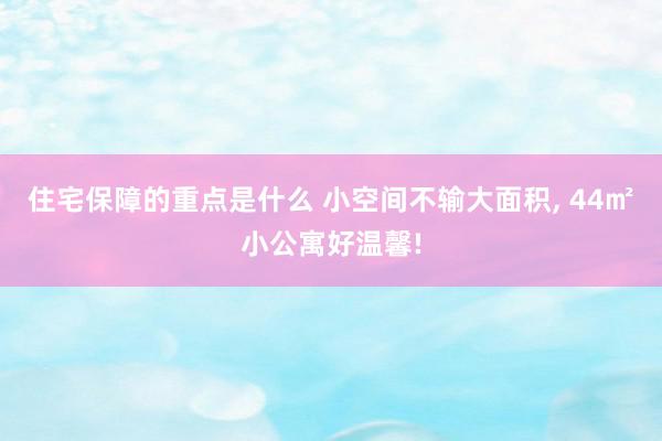 住宅保障的重点是什么 小空间不输大面积, 44㎡小公寓好温馨!