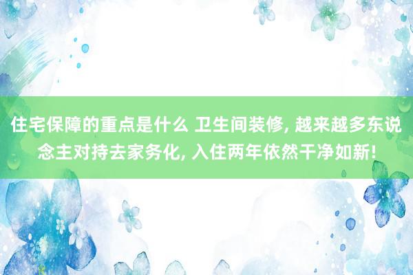 住宅保障的重点是什么 卫生间装修, 越来越多东说念主对持去家务化, 入住两年依然干净如新!