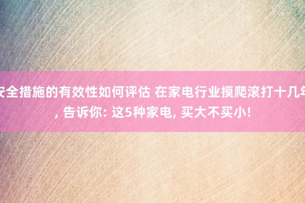 安全措施的有效性如何评估 在家电行业摸爬滚打十几年, 告诉你: 这5种家电, 买大不买小!