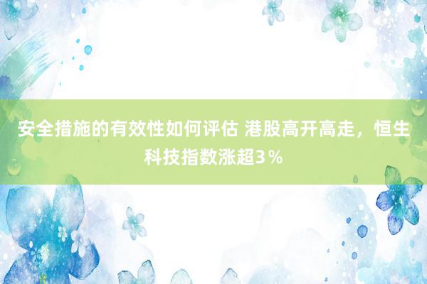 安全措施的有效性如何评估 港股高开高走，恒生科技指数涨超3％