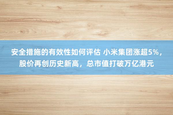 安全措施的有效性如何评估 小米集团涨超5%，股价再创历史新高，总市值打破万亿港元