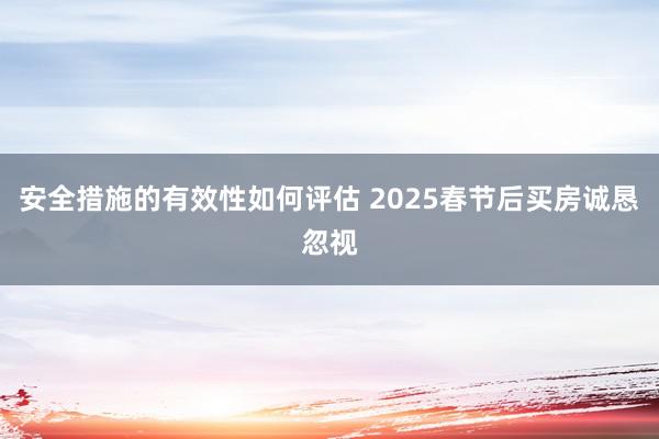 安全措施的有效性如何评估 2025春节后买房诚恳忽视